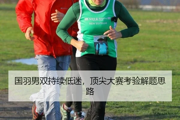 国羽男双持续低迷，顶尖大赛考验解题思路